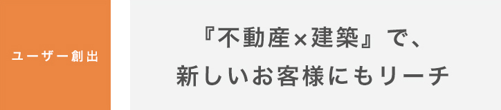 ユーザー創出｜『不動産×建築』で新しいお客様にもリーチ