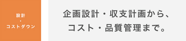 設計・コストダウン｜企画設計・収支計画から、コスト・品質管理まで。